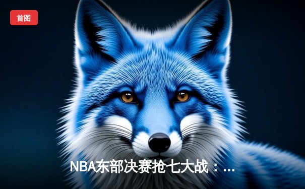 NBA东部决赛抢七大战：凯尔特人逆转雄鹿，塔图姆狂砍46分率队晋级总决赛