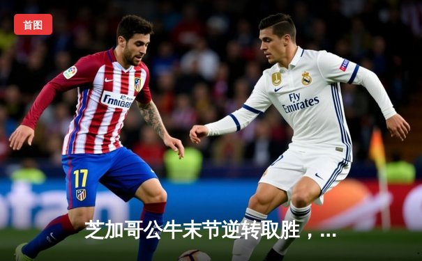 芝加哥公牛末节逆转取胜，德罗赞狂砍38分终结热火五连胜