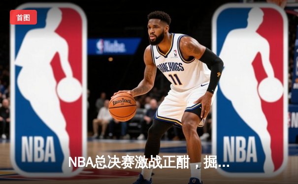 NBA总决赛激战正酣，掘金逆转凯尔特人夺赛点，约基奇三双统治攻防