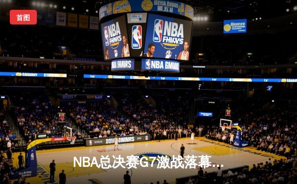NBA总决赛G7激战落幕，掘金险胜凯尔特人夺队史首冠