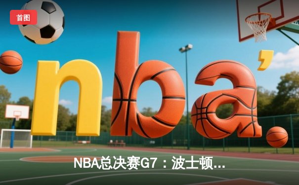 NBA总决赛G7：波士顿凯尔特人逆转夺冠，塔图姆独揽FMVP