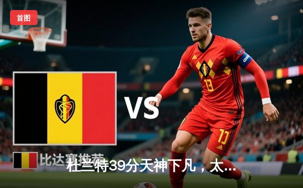 杜兰特39分天神下凡，太阳加时逆转掘金迎三连胜